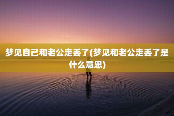 梦见自己和老公走丢了(梦见和老公走丢了是什么意思)