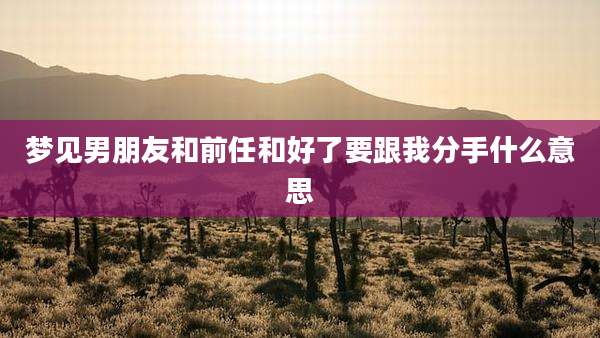 梦见男朋友和前任和好了要跟我分手什么意思