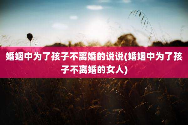 婚姻中为了孩子不离婚的说说(婚姻中为了孩子不离婚的女人)