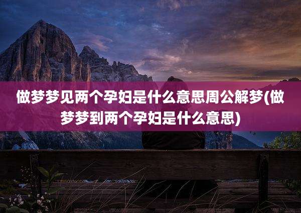 做梦梦见两个孕妇是什么意思周公解梦(做梦梦到两个孕妇是什么意思)