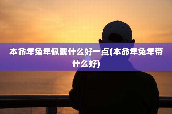 本命年兔年佩戴什么好一点(本命年兔年带什么好)