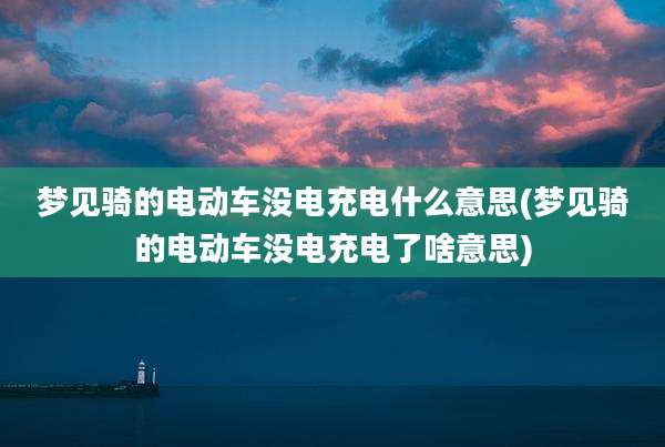 梦见骑的电动车没电充电什么意思(梦见骑的电动车没电充电了啥意思)