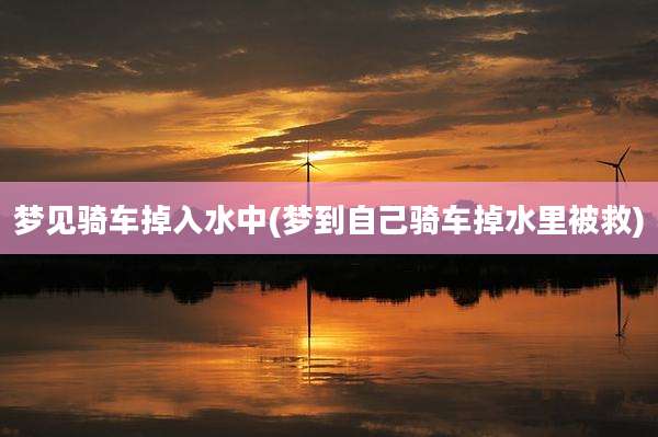 梦见骑车掉入水中(梦到自己骑车掉水里被救)
