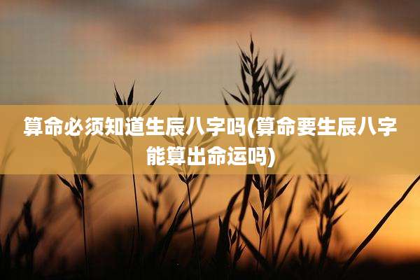 算命必须知道生辰八字吗(算命要生辰八字能算出命运吗)