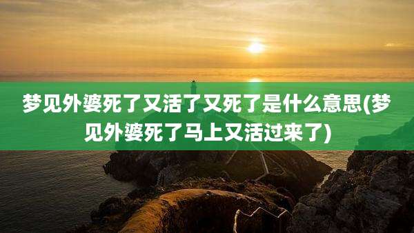 梦见外婆死了又活了又死了是什么意思(梦见外婆死了马上又活过来了)