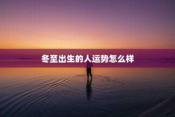 冬至出生的人运势怎么样