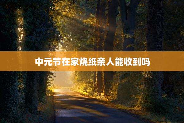 中元节在家烧纸亲人能收到吗