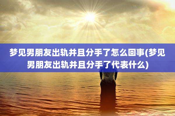 梦见男朋友出轨并且分手了怎么回事(梦见男朋友出轨并且分手了代表什么)