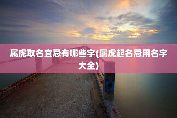 属虎取名宜忌有哪些字(属虎起名忌用名字大全)