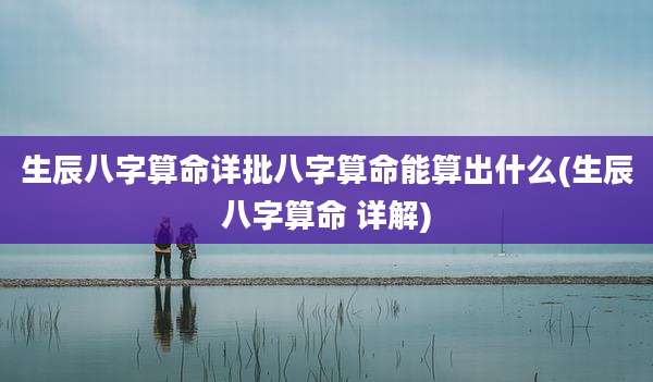 生辰八字算命详批八字算命能算出什么(生辰八字算命 详解)