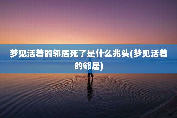 梦见活着的邻居死了是什么兆头(梦见活着的邻居)