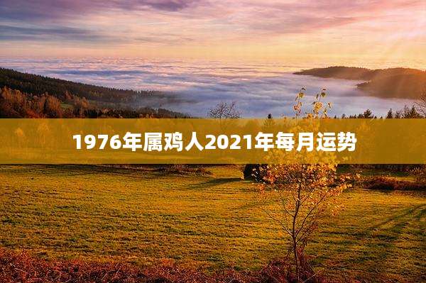 1976年属鸡人2021年每月运势