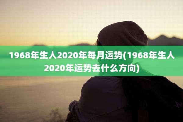 1968年生人2020年每月运势(1968年生人2020年运势去什么方向)