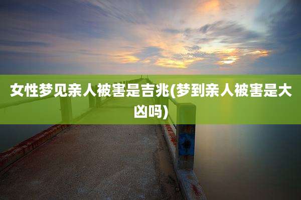 女性梦见亲人被害是吉兆(梦到亲人被害是大凶吗)