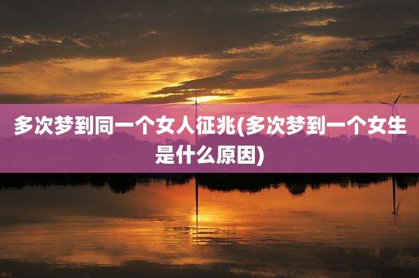 多次梦到同一个女人征兆(多次梦到一个女生是什么原因)