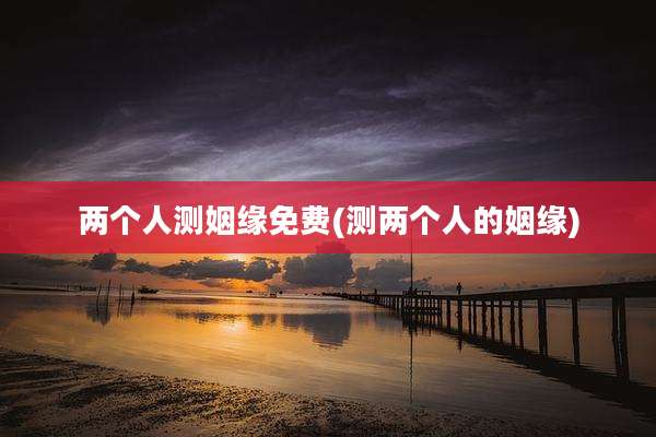 两个人测姻缘免费(测两个人的姻缘)