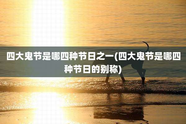四大鬼节是哪四种节日之一(四大鬼节是哪四种节日的别称)
