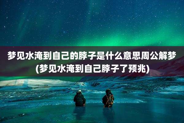 梦见水淹到自己的脖子是什么意思周公解梦(梦见水淹到自己脖子了预兆)