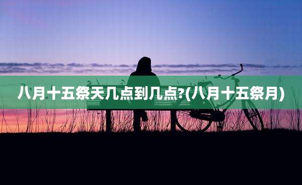 八月十五祭天几点到几点?(八月十五祭月)