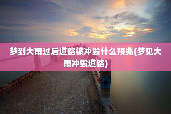 梦到大雨过后道路被冲毁什么预兆(梦见大雨冲毁道路)