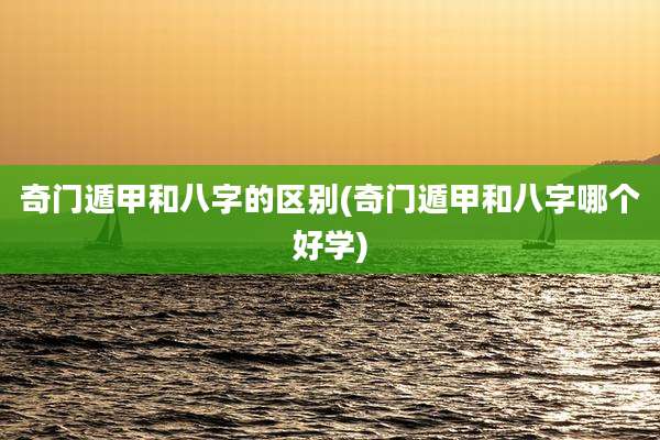 奇门遁甲和八字的区别(奇门遁甲和八字哪个好学)