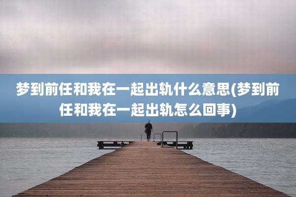 梦到前任和我在一起出轨什么意思(梦到前任和我在一起出轨怎么回事)
