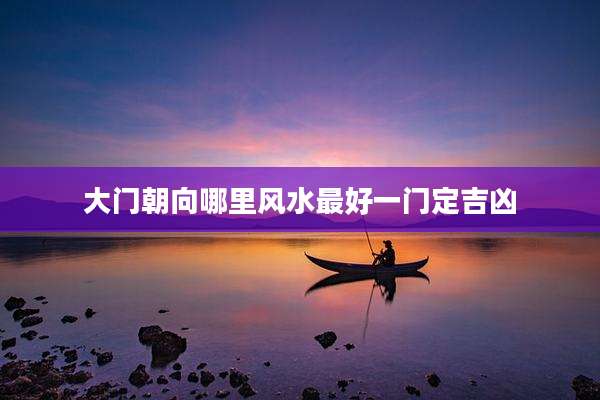 大门朝向哪里风水最好一门定吉凶