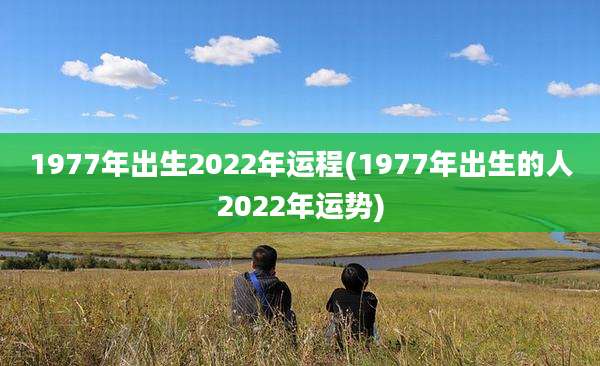 1977年出生2022年运程(1977年出生的人2022年运势)
