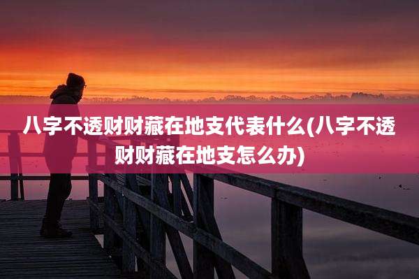 八字不透财财藏在地支代表什么(八字不透财财藏在地支怎么办)