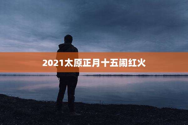 2021太原正月十五闹红火