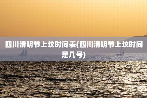 四川清明节上坟时间表(四川清明节上坟时间是几号)