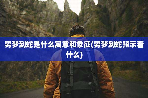 男梦到蛇是什么寓意和象征(男梦到蛇预示着什么)