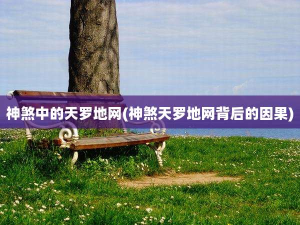 神煞中的天罗地网(神煞天罗地网背后的因果)