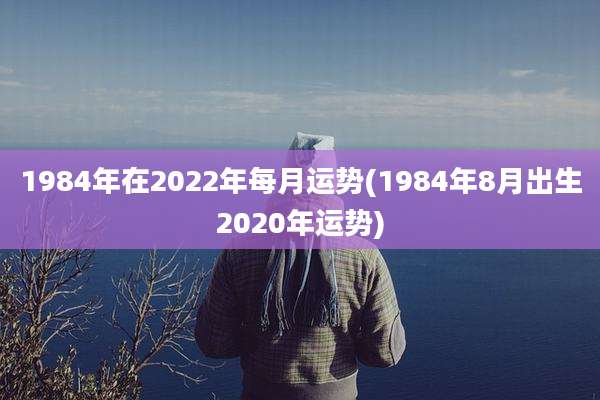 1984年在2022年每月运势(1984年8月出生2020年运势)