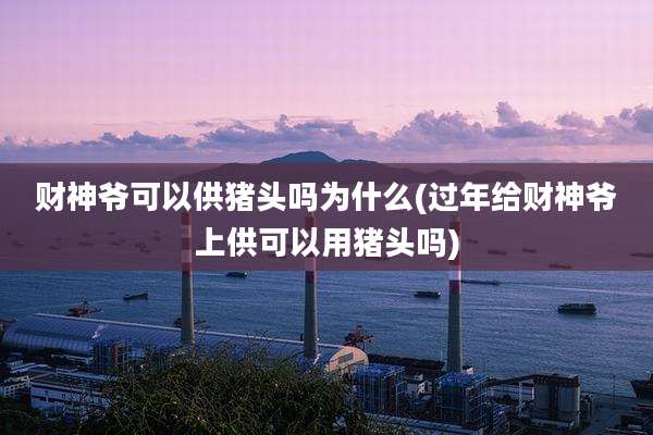 财神爷可以供猪头吗为什么(过年给财神爷上供可以用猪头吗)