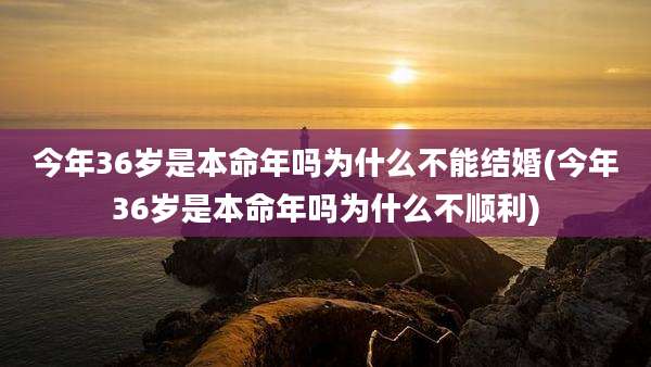 今年36岁是本命年吗为什么不能结婚(今年36岁是本命年吗为什么不顺利)