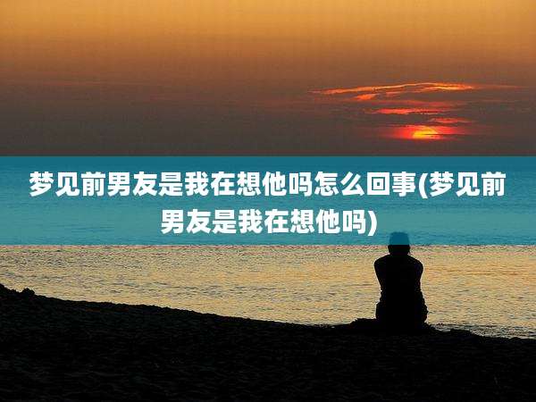 梦见前男友是我在想他吗怎么回事(梦见前男友是我在想他吗)