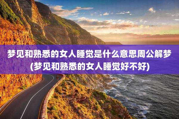 梦见和熟悉的女人睡觉是什么意思周公解梦(梦见和熟悉的女人睡觉好不好)