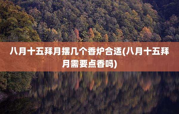 八月十五拜月摆几个香炉合适(八月十五拜月需要点香吗)