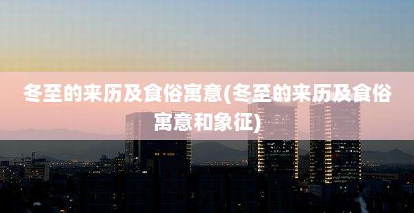冬至的来历及食俗寓意(冬至的来历及食俗寓意和象征)