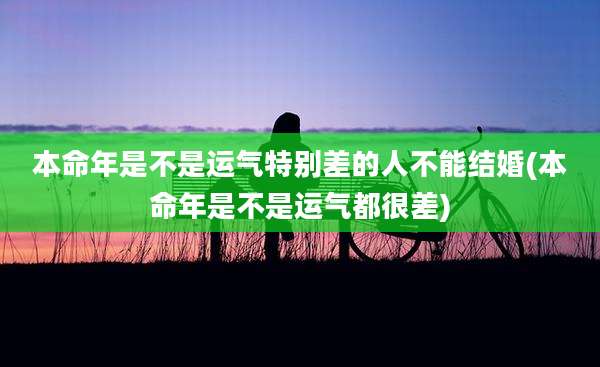 本命年是不是运气特别差的人不能结婚(本命年是不是运气都很差)