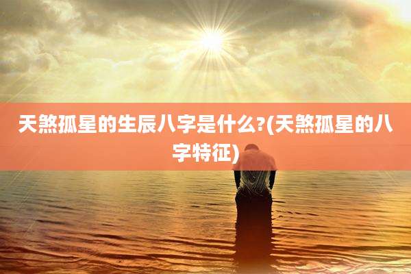 天煞孤星的生辰八字是什么?(天煞孤星的八字特征)