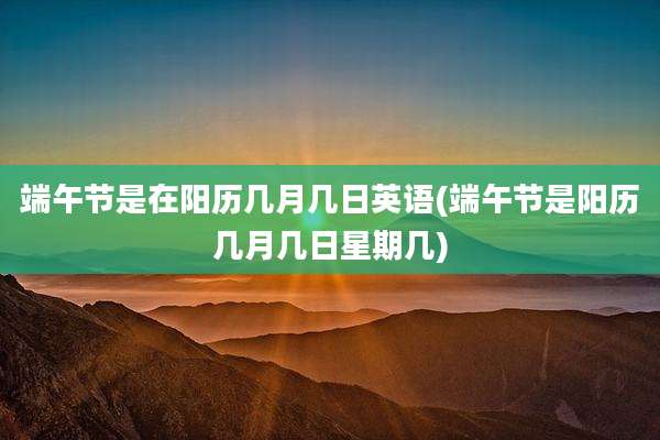端午节是在阳历几月几日英语(端午节是阳历几月几日星期几)