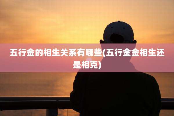 五行金的相生关系有哪些(五行金金相生还是相克)