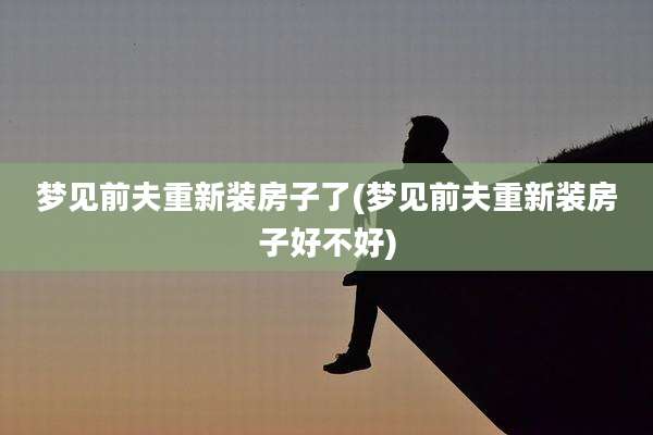 梦见前夫重新装房子了(梦见前夫重新装房子好不好)