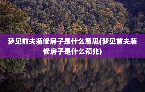 梦见前夫装修房子是什么意思(梦见前夫装修房子是什么预兆)