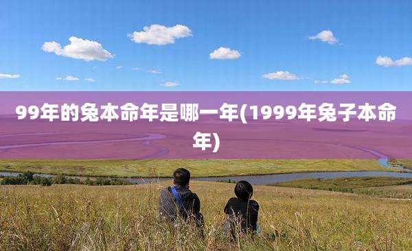 99年的兔本命年是哪一年(1999年兔子本命年)