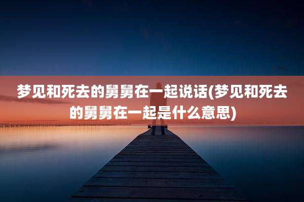 梦见和死去的舅舅在一起说话(梦见和死去的舅舅在一起是什么意思)
