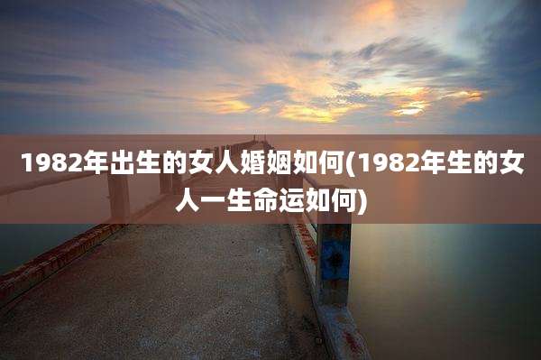 1982年出生的女人婚姻如何(1982年生的女人一生命运如何)