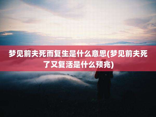 梦见前夫死而复生是什么意思(梦见前夫死了又复活是什么预兆)